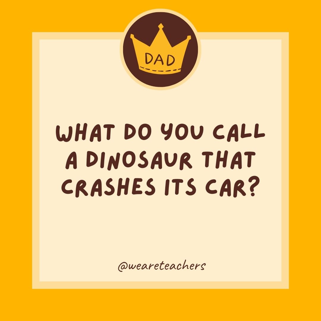 What do you call a dinosaur that crashes its car?
- dad jokes for kids