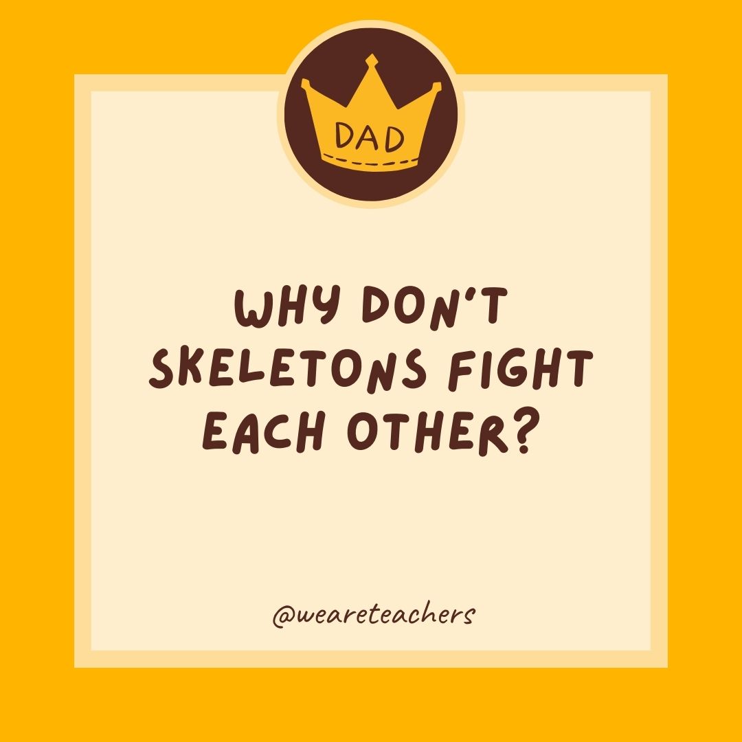 Why don't skeletons fight each other?
- dad jokes for kids