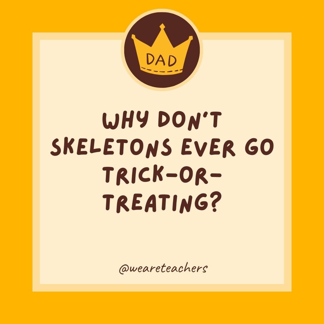 Why don’t skeletons ever go trick-or-treating?
- dad jokes for kids