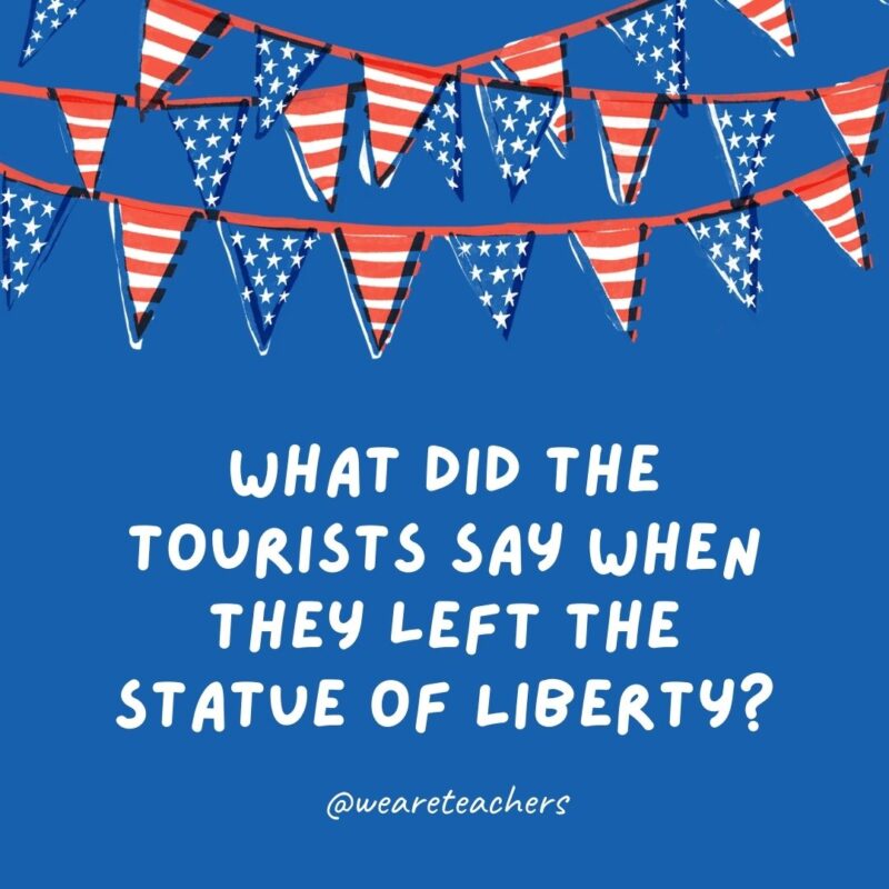 This example of 4th of July jokes says What did the tourists say when they left the Statue of Liberty?