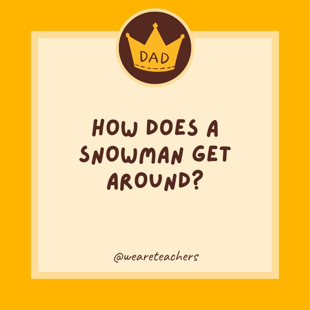 How does a snowman get around?
- dad jokes for kids