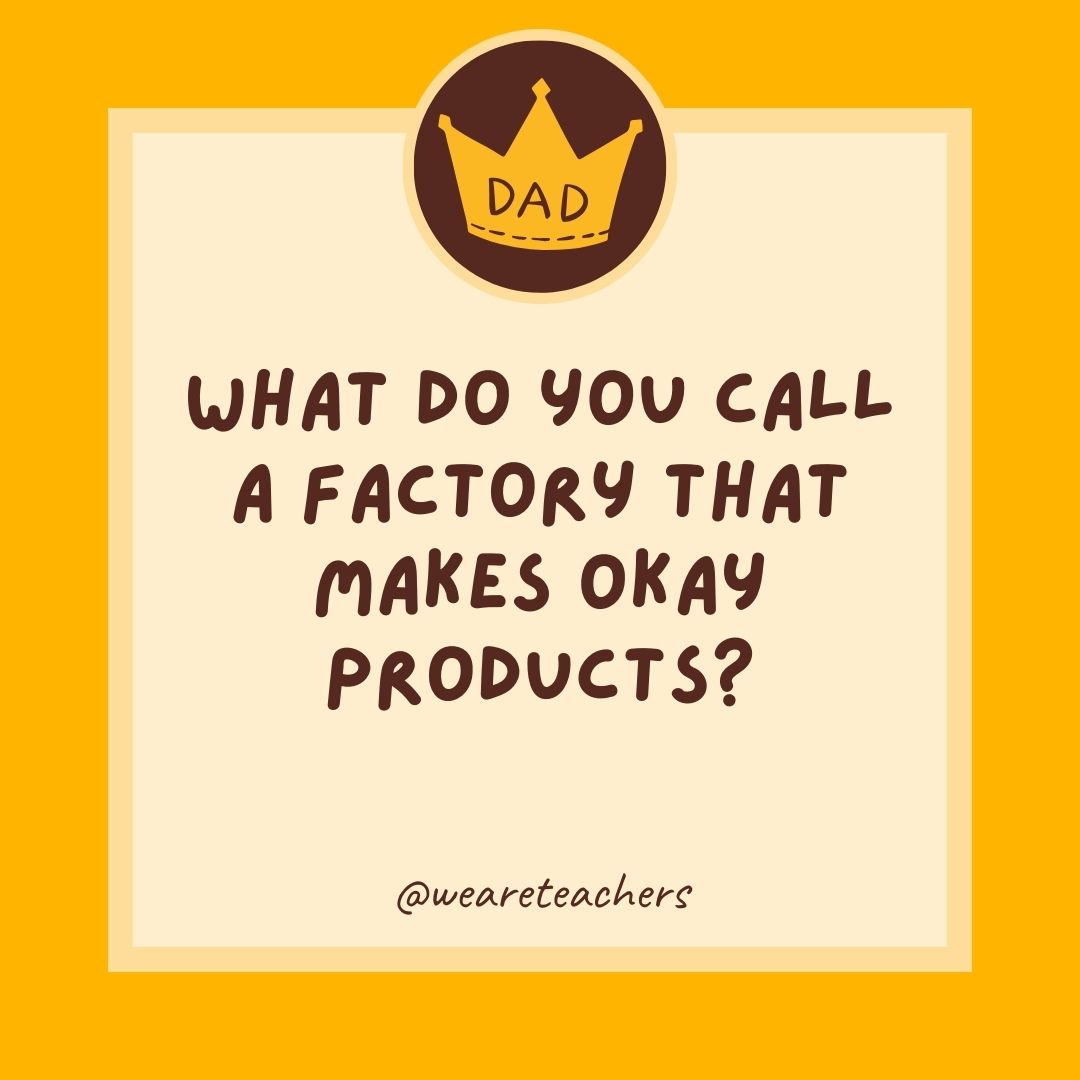 What do you call a factory that makes okay products?
- dad jokes for kids