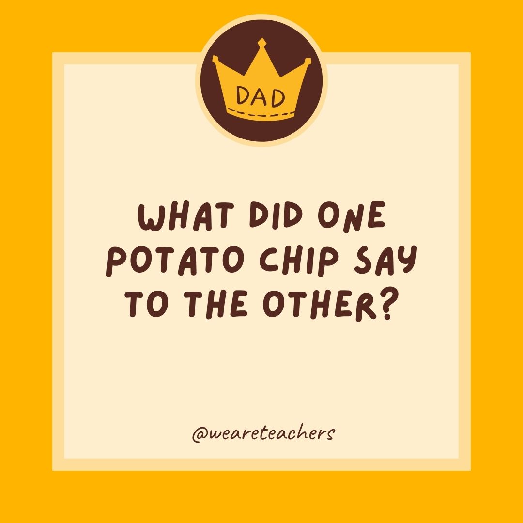 What did one potato chip say to the other?
- dad jokes for kids