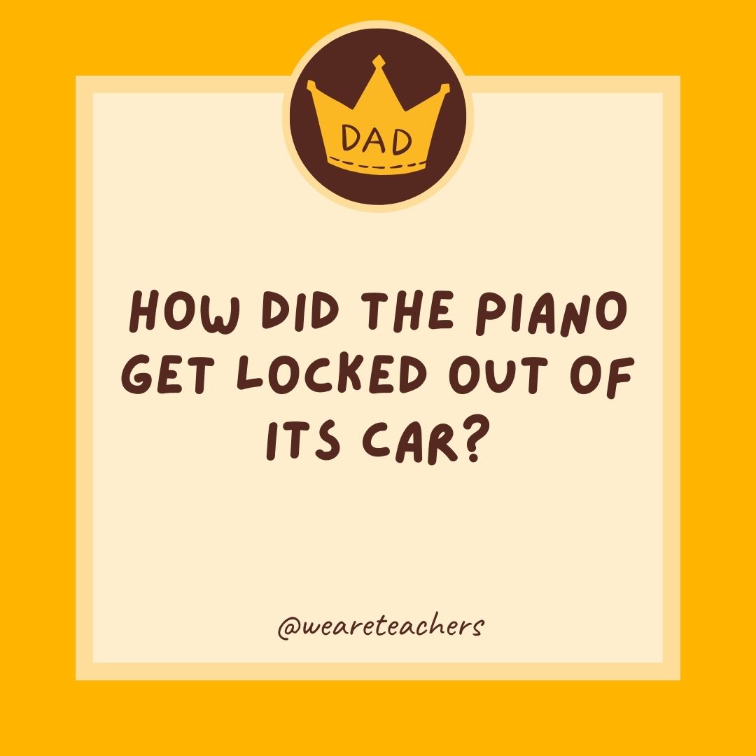 How did the piano get locked out of its car?
- dad jokes for kids