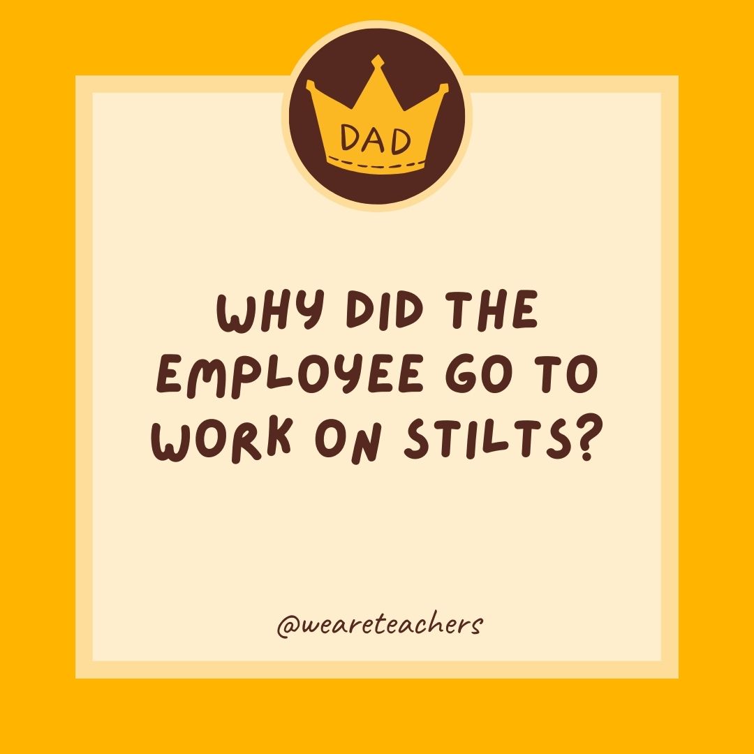 Why did the employee go to work on stilts?
- dad jokes for kids