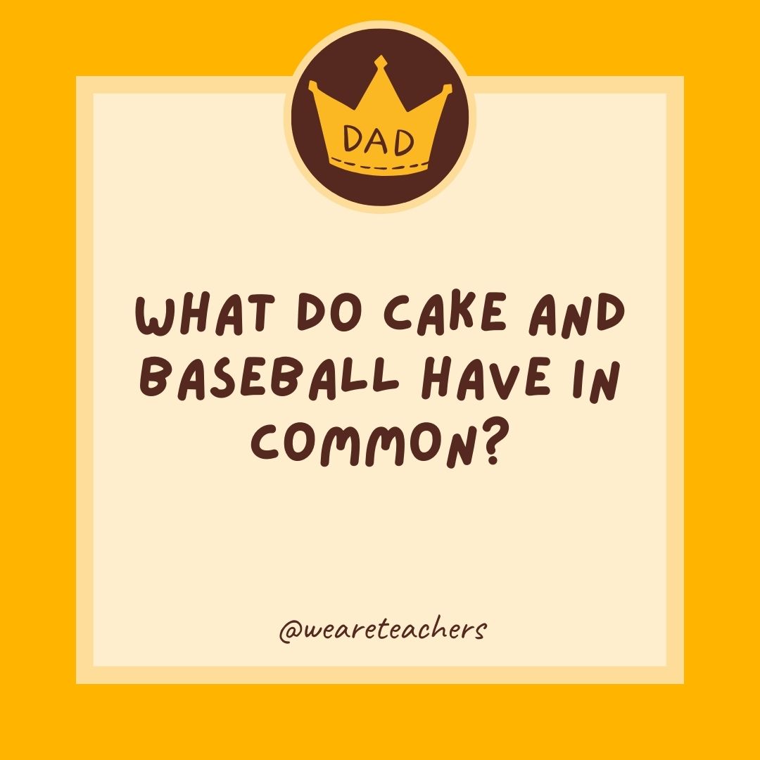 What do cake and baseball have in common?
- dad jokes for kids