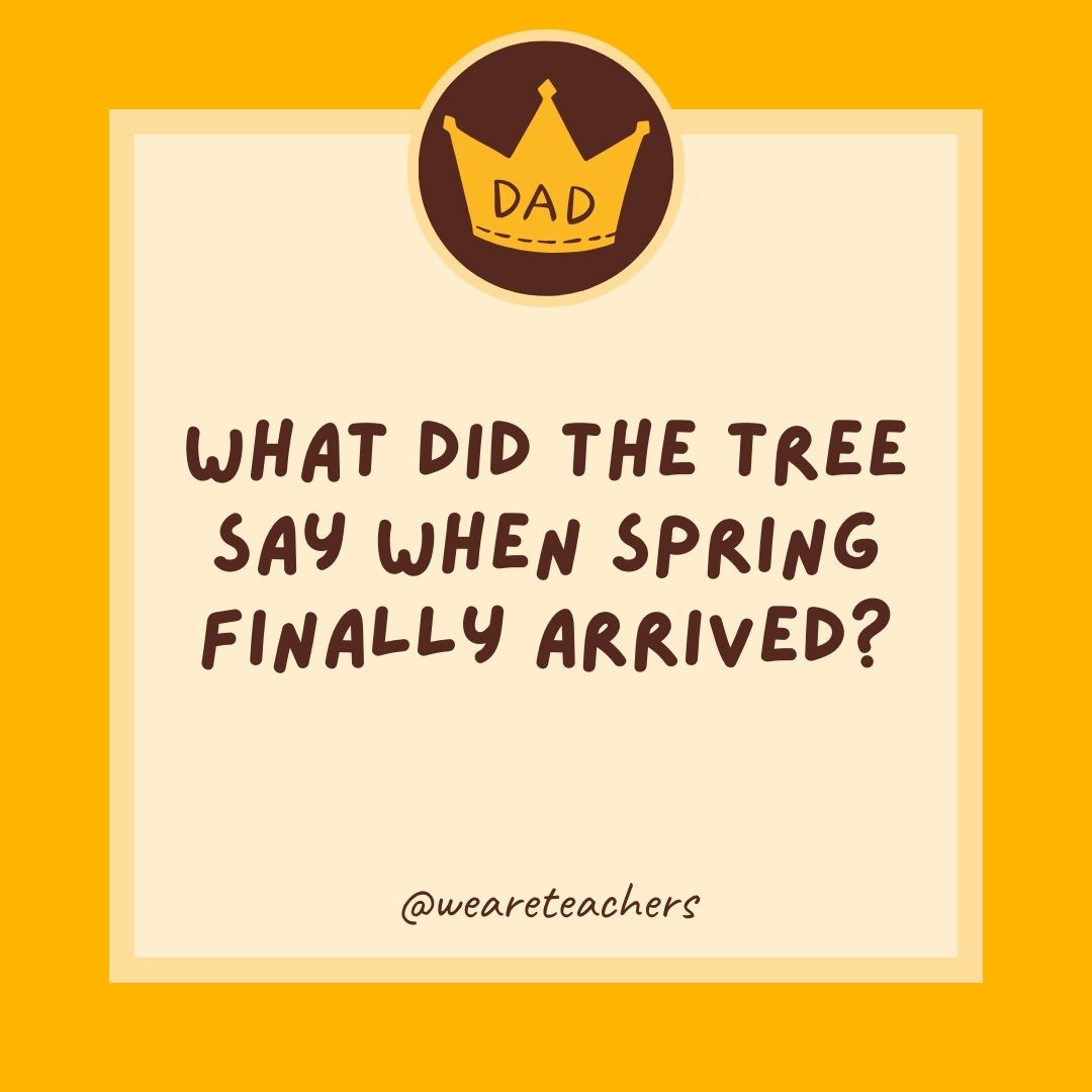 What did the tree say when spring finally arrived?
