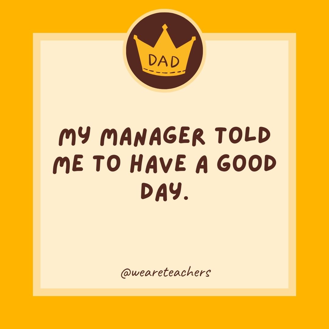 My manager told me to have a good day.- dad jokes for kids
