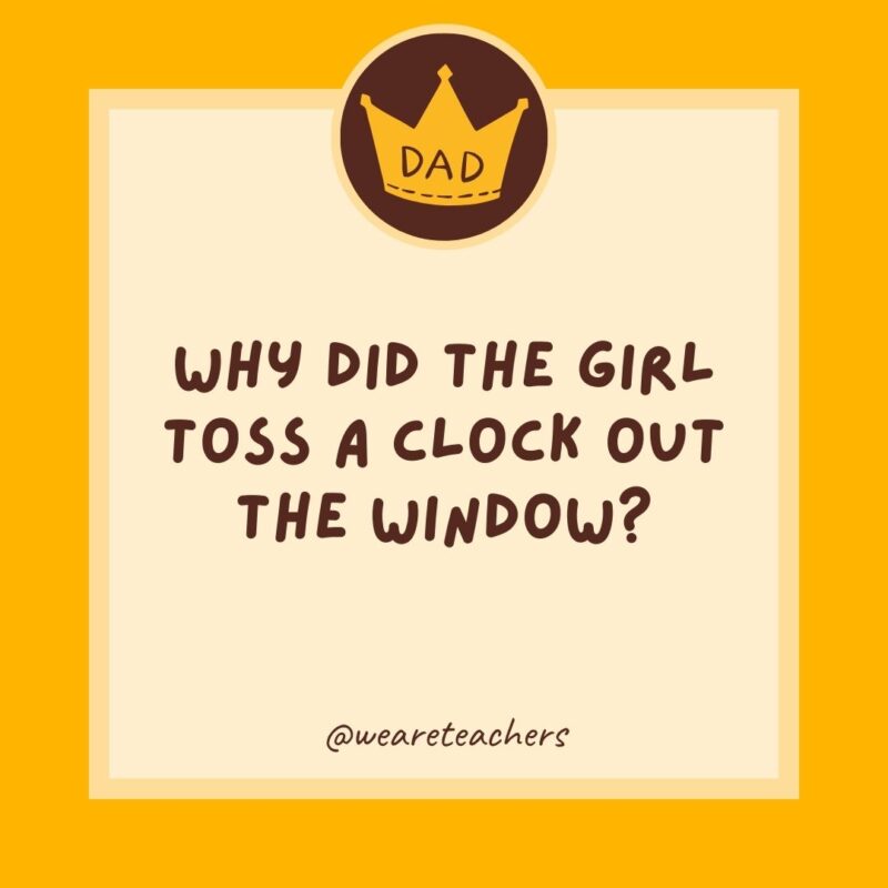 Why did the girl toss a clock out the window? She wanted to see time fly.
