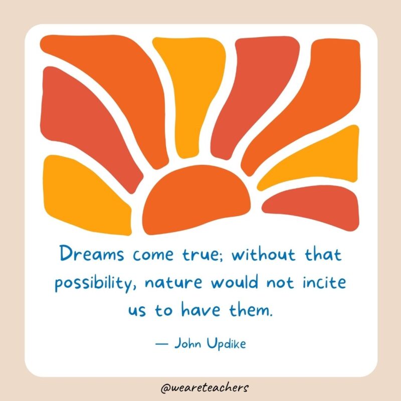 Dreams come true; without that possibility, nature would not incite us to have them.- End of School Year Quotes