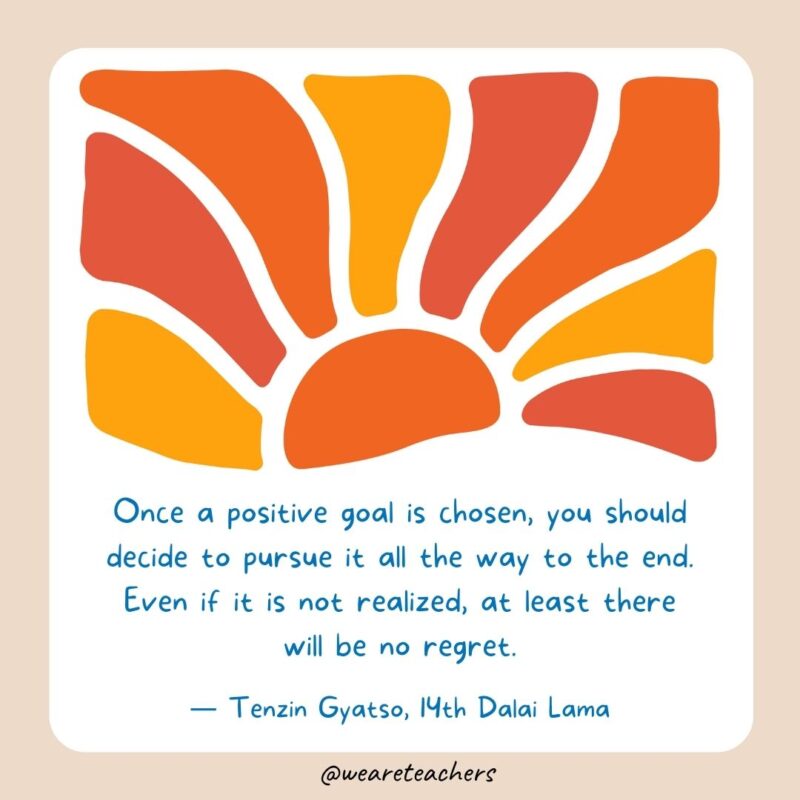 Once a positive goal is chosen, you should decide to pursue it all the way to the end. Even if it is not realized, at least there will be no regret.- End of School Year Quotes