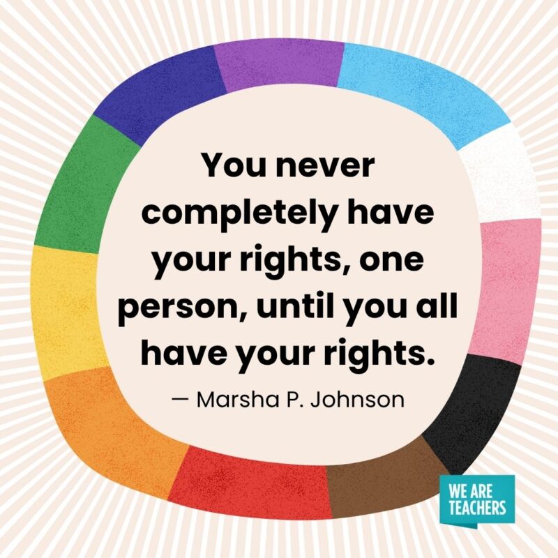 You never completely have your rights, one person, until you all have your rights. — Marsha P. Johnson