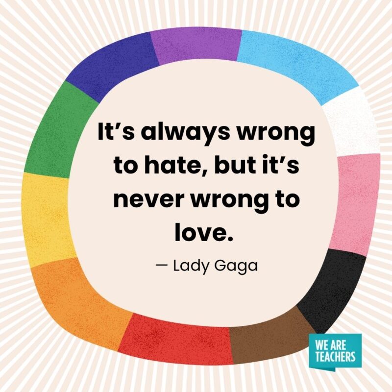 It's always wrong to hate, but it's never wrong to love. — Lady Gaga