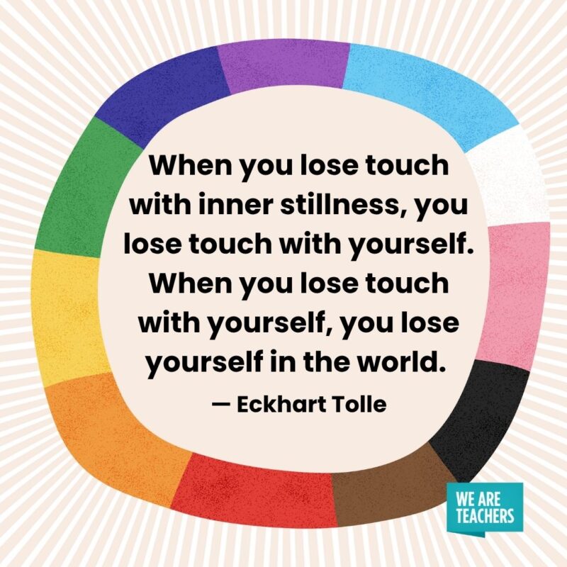 When you lose touch with inner stillness, you lose touch with yourself. When you lose touch with yourself, you lose yourself in the world. — Eckhart Tolle pride month quotes