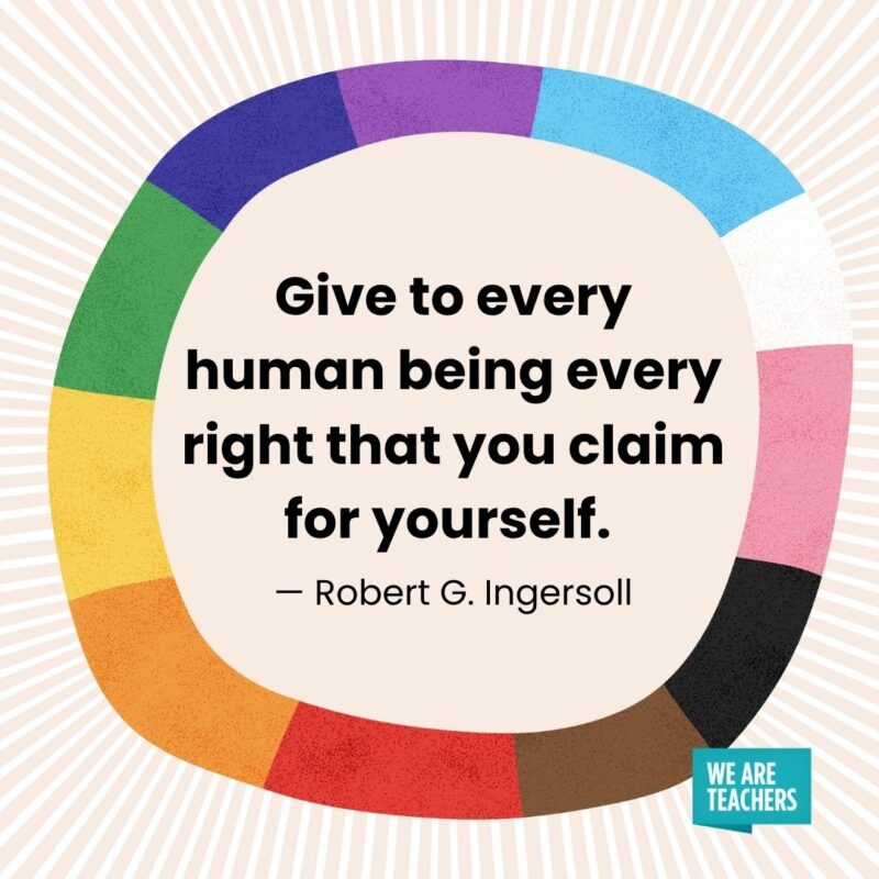 Give to every human being every right that you claim for yourself. — Robert G. Ingersoll