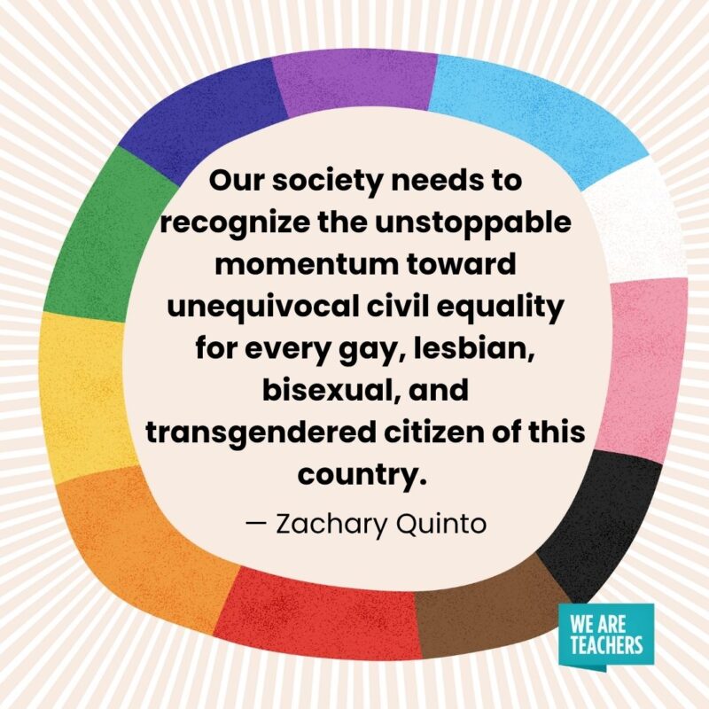 Our society needs to recognize the unstoppable momentum toward unequivocal civil equality for every gay, lesbian, bisexual, and transgendered citizen of this country. — Zachary Quinto pride month quotes