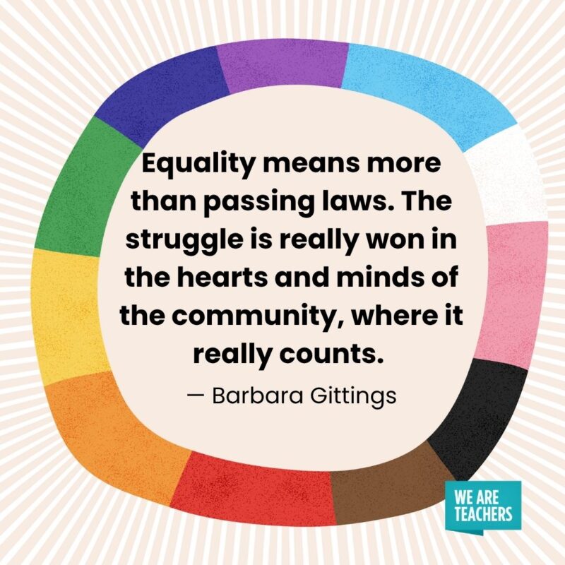 Equality means more than passing laws. The struggle is really won in the hearts and minds of the community, where it really counts. — Barbara Gittings