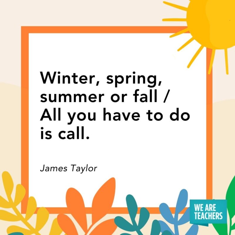 Winter, spring, summer or fall / All you have to do is call. — James Taylor Winter, spring, summer or fall / All you have to do is call. — James Taylor