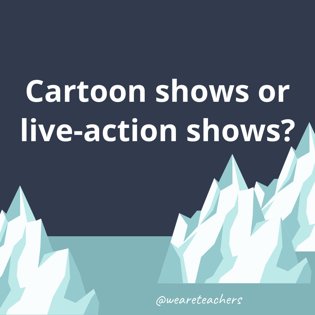 Cartoon shows or live-action shows?- ice breaker questions for teens