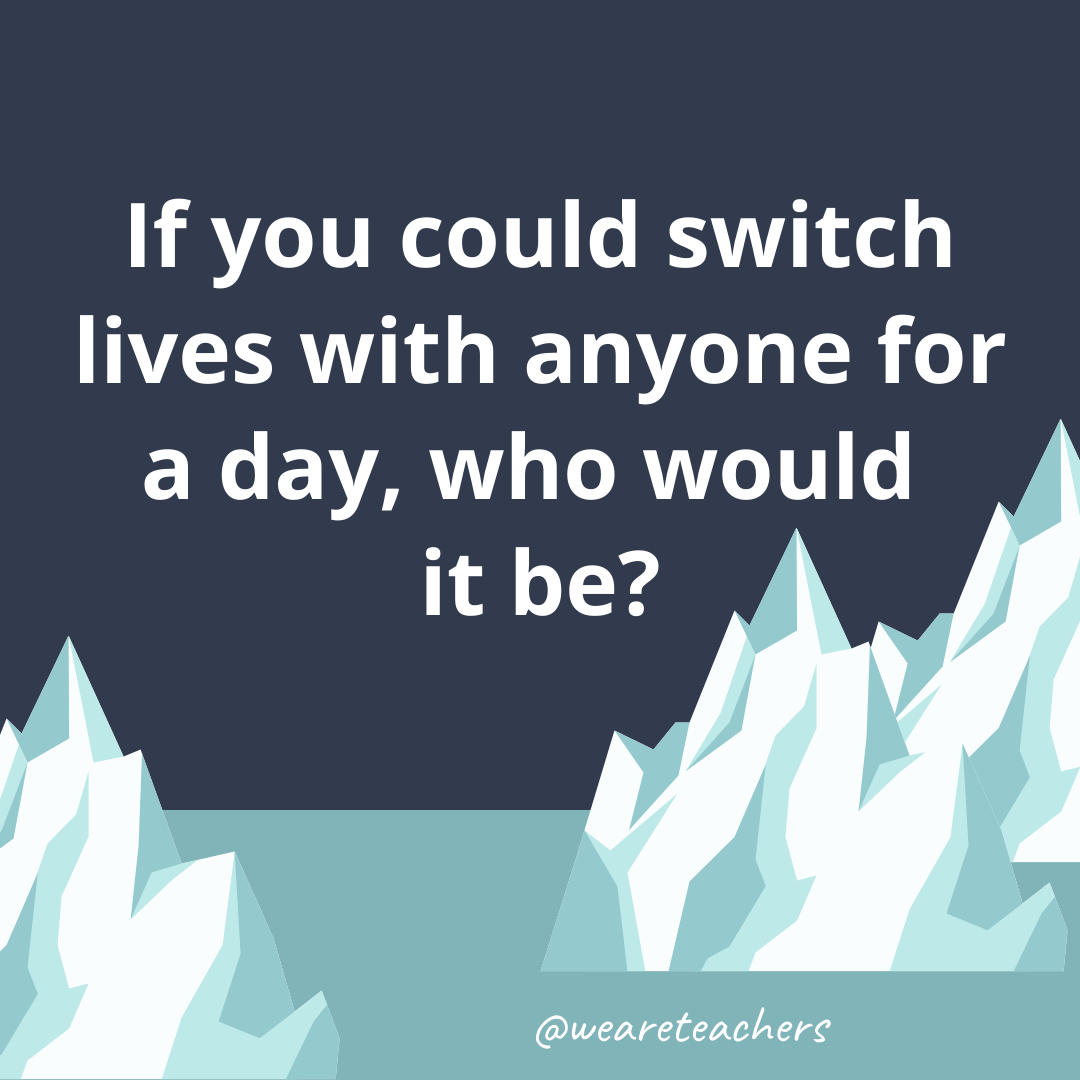 If you could switch lives with anyone for a day, who would it be?- fun icebreaker questions