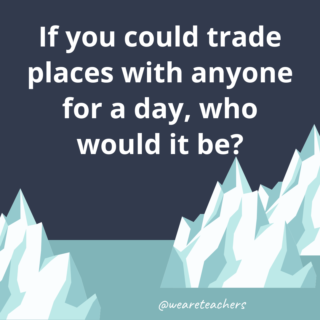 If you could trade places with anyone for a day, who would it be?- ice breaker questions for teens