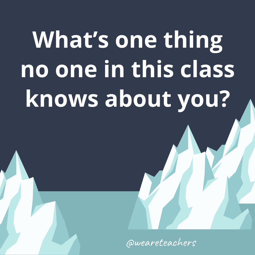 What’s one thing no one in this class knows about you?- ice breaker questions for teens