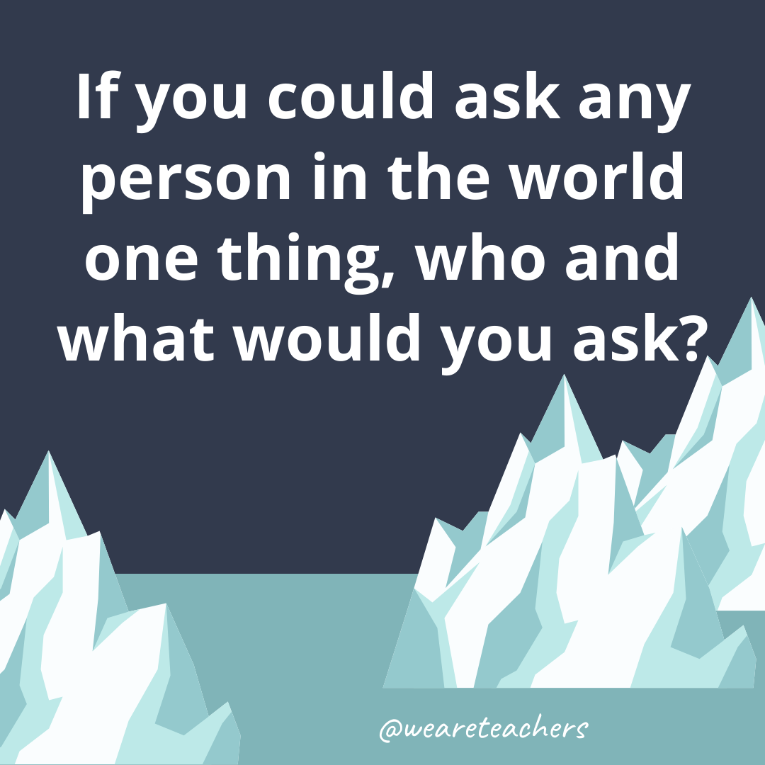 If you could ask any person in the world one thing, who and what would you ask?- ice breaker questions for teens