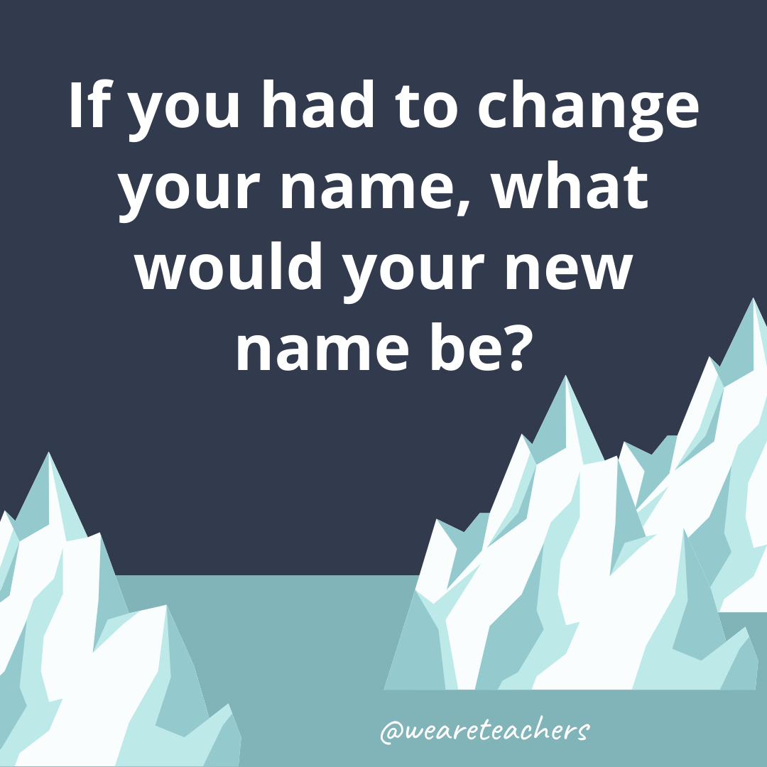 If you had to change your name, what would your new name be?- ice breaker questions for teens