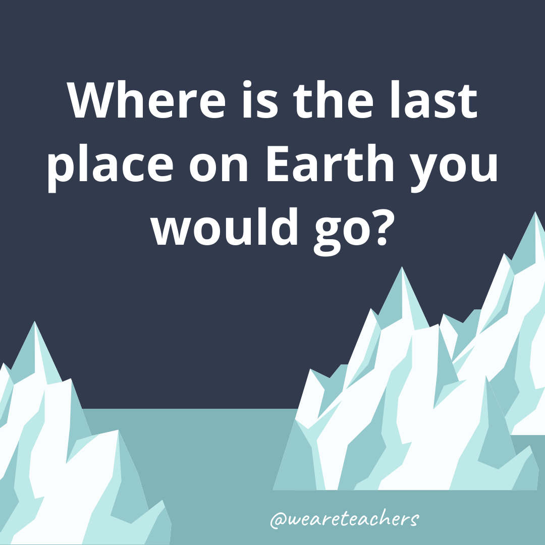 Where is the last place on Earth you would go?- ice breaker questions for teens
