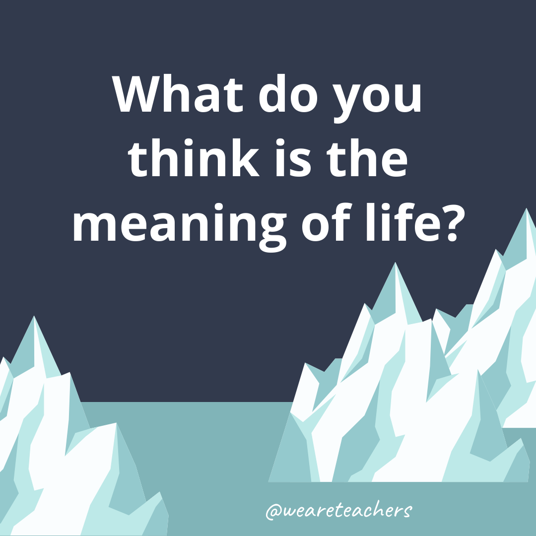 What do you think is the meaning of life?- ice breaker questions for teens