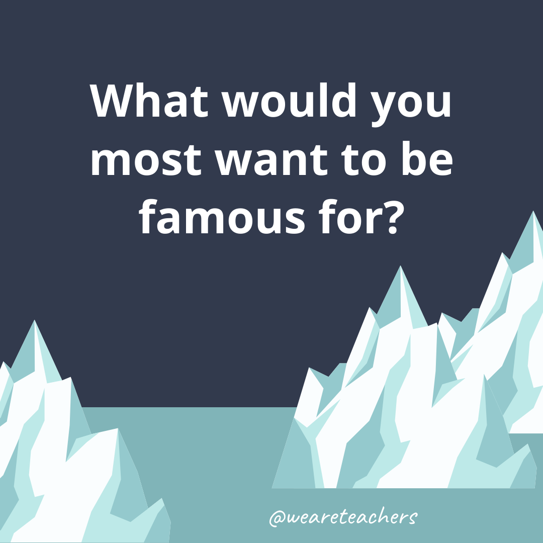 What would you most want to be famous for?- ice breaker questions for teens