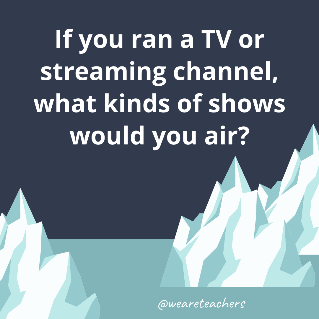 If you ran a TV or streaming channel, what kinds of shows would you air?- ice breaker questions for teens
