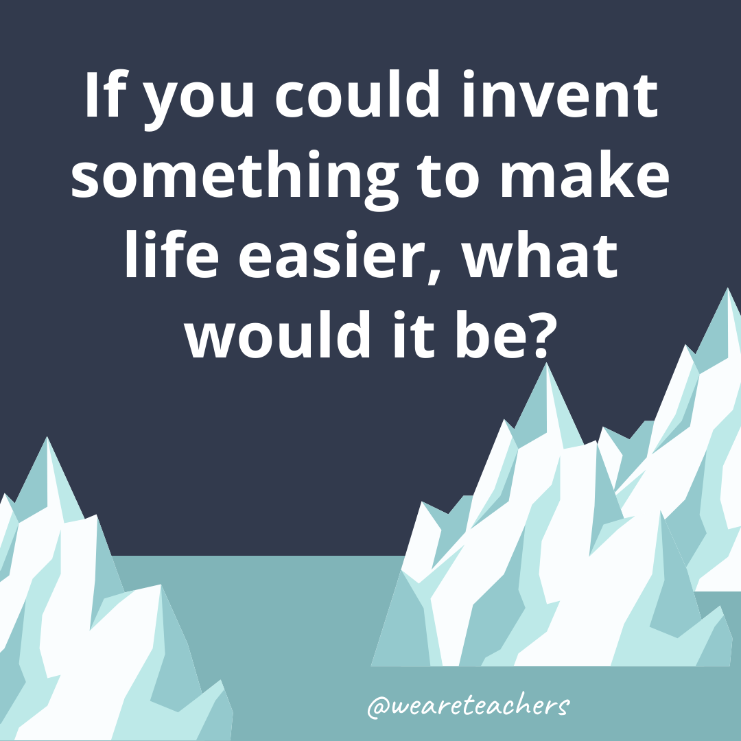 If you could invent something to make life easier, what would it be?- ice breaker questions for teens