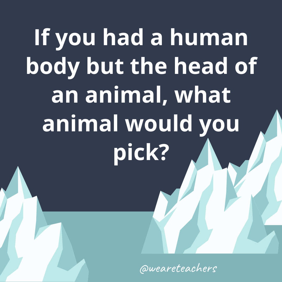 If you had a human body but the head of an animal, what animal would you pick?- ice breaker questions for teens