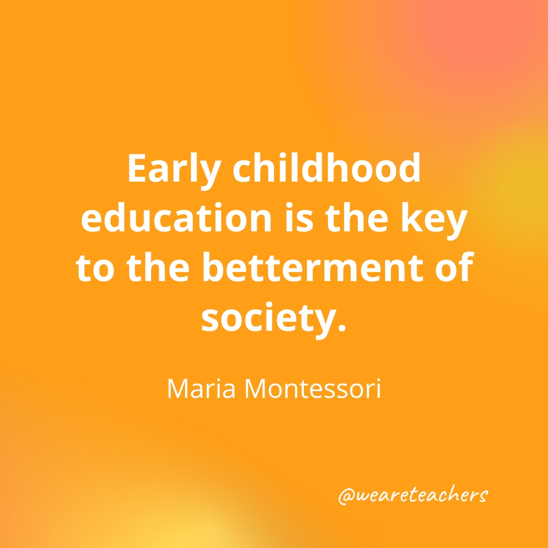 Early childhood education is the key to the betterment of society. — Maria Montessori Early childhood education is the key to the betterment of society. — Maria Montessori