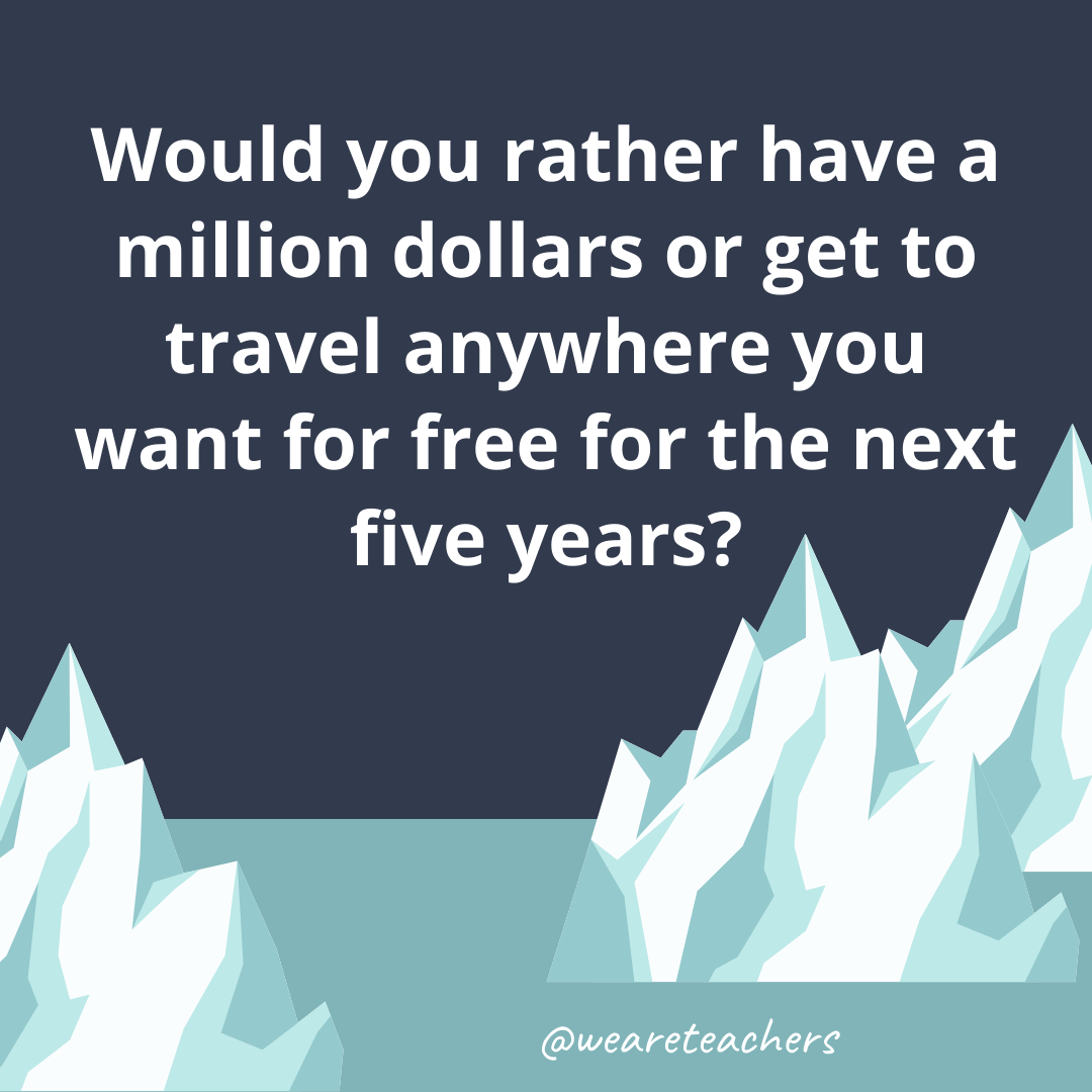 Have a million dollars or get to travel anywhere you want for free for the next five years?- ice breaker questions for teens