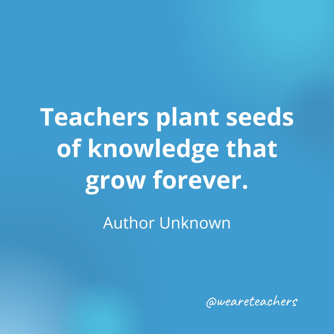 Teachers plant seeds of knowledge that grow forever. — Author Unknown Teachers plant seeds of knowledge that grow forever. — Author Unknown