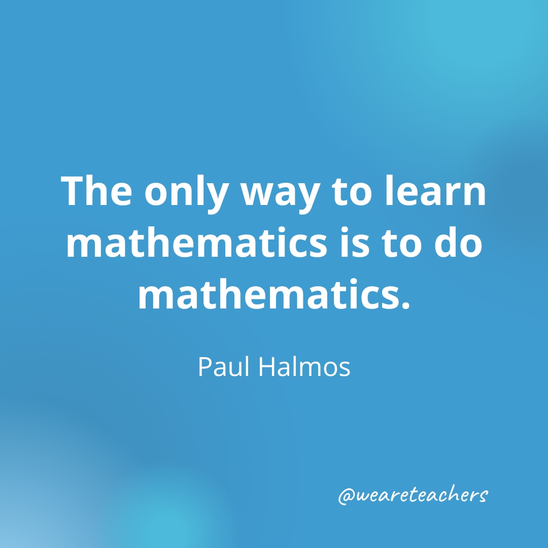 The only way to learn mathematics is to do mathematics. — Paul Halmos The only way to learn mathematics is to do mathematics. — Paul Halmos