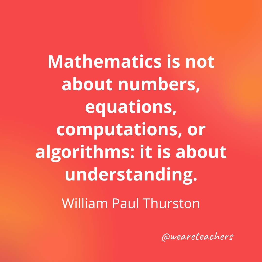 Mathematics is not about numbers, equations, computations, or algorithms: it is about understanding. — William Paul Thurston Mathematics is not about numbers, equations, computations, or algorithms: it is about understanding. — William Paul Thurston