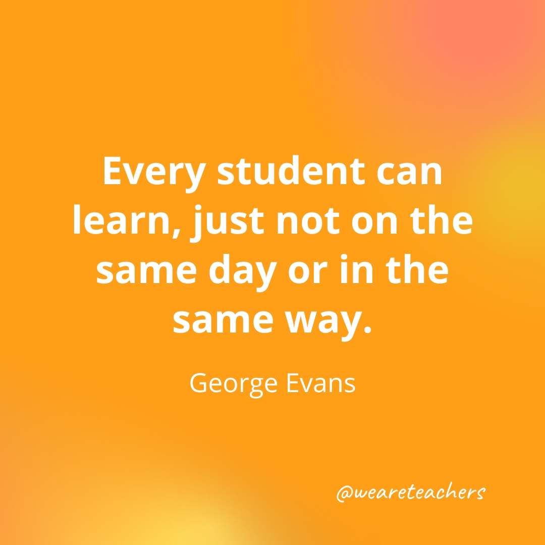 Every student can learn, just not on the same day or in the same way. — George Evans Every student can learn, just not on the same day or in the same way. — George Evans