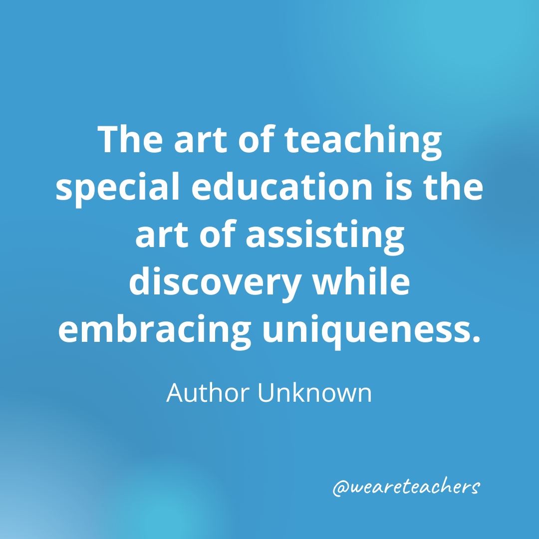 The art of teaching special education is the art of assisting discovery while embracing uniqueness. — Author Unknown The art of teaching special education is the art of assisting discovery while embracing uniqueness. — Author Unknown- inspirational quotes for teachers
