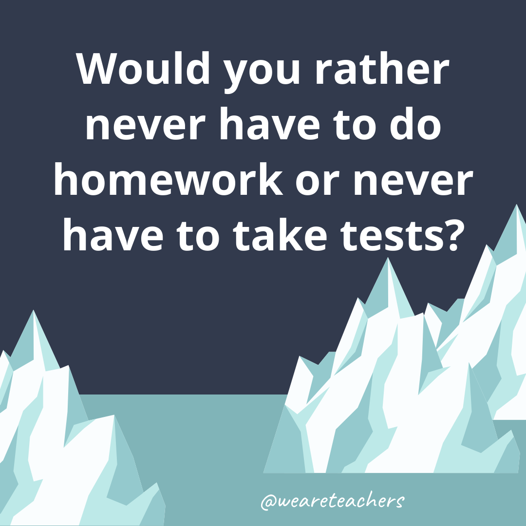Never have to do homework or never have to take tests?- ice breaker questions for teens