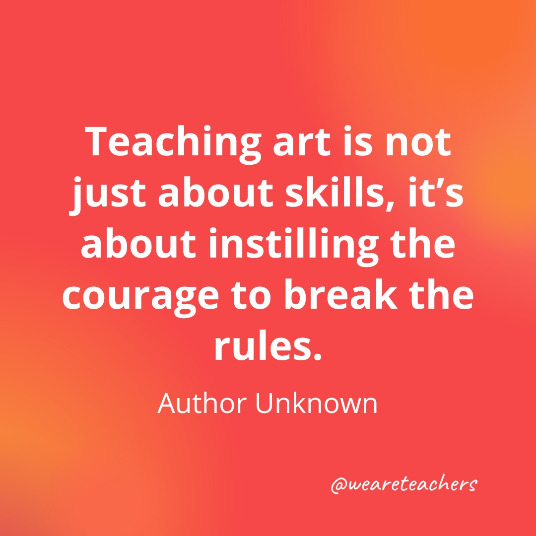 Teaching art is not just about skills, it’s about instilling the courage to break the rules. — Author Unknown Teaching art is not just about skills, it’s about instilling the courage to break the rules. — Author Unknown- inspirational quotes for teachers