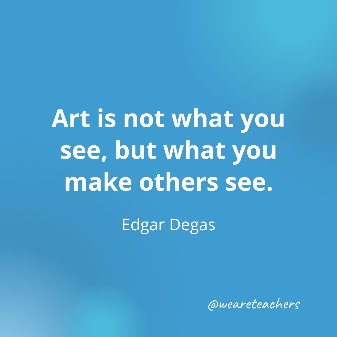 Art is not what you see, but what you make others see. — Edgar Degas Art is not what you see, but what you make others see. — Edgar Degas- inspirational quotes for teachers