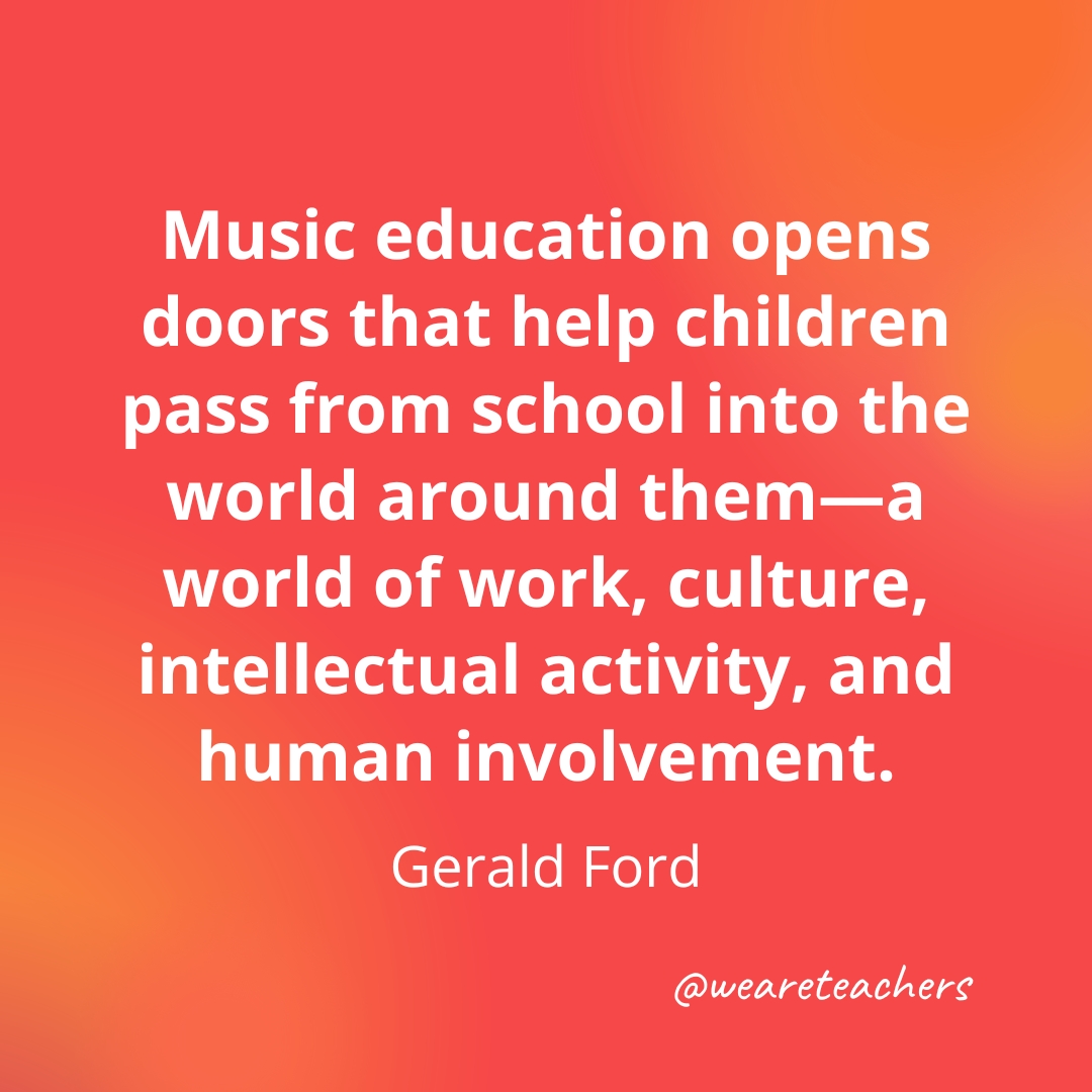 Music education opens doors that help children pass from school into the world around them—a world of work, culture, intellectual activity, and human involvement. — Gerald Ford Music education opens doors that help children pass from school into the world around them—a world of work, culture, intellectual activity, and human involvement. — Gerald Ford