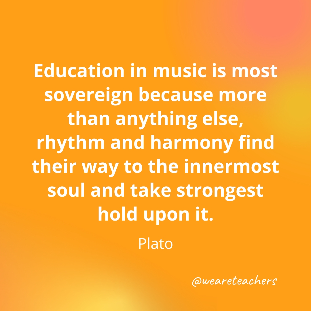 Education in music is most sovereign because more than anything else, rhythm and harmony find their way to the innermost soul and take strongest hold upon it. — Plato Education in music is most sovereign because more than anything else, rhythm and harmony find their way to the innermost soul and take strongest hold upon it. — Plato- inspirational quotes for teachers