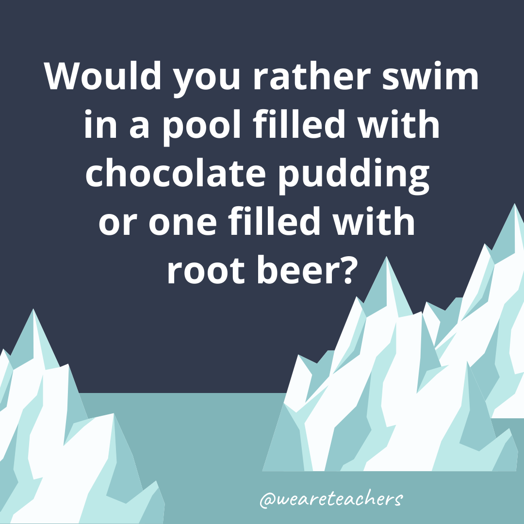 Swim in a pool filled with chocolate pudding or one filled with root beer?- ice breaker questions for teens