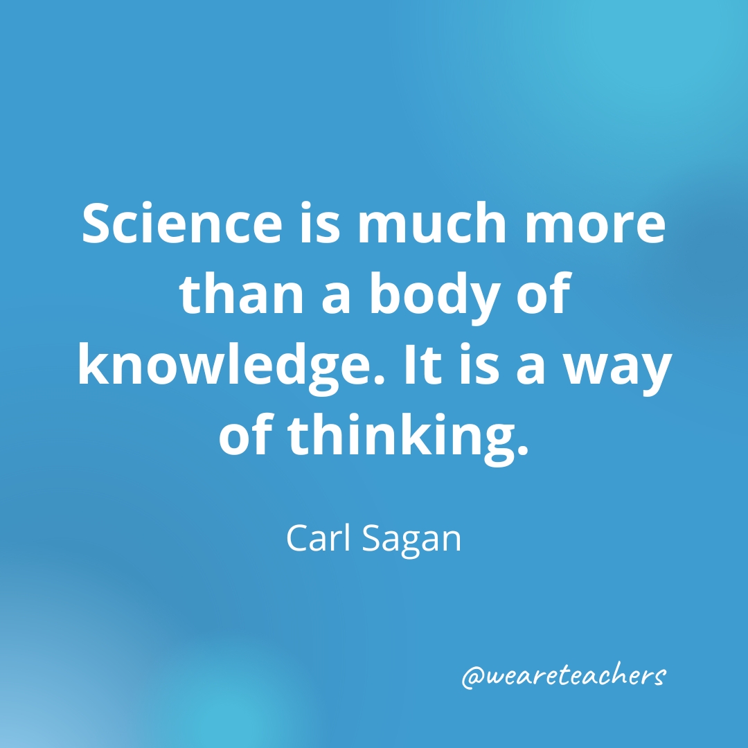 Science is much more than a body of knowledge. It is a way of thinking. — Carl Sagan Science is much more than a body of knowledge. It is a way of thinking. — Carl Sagan