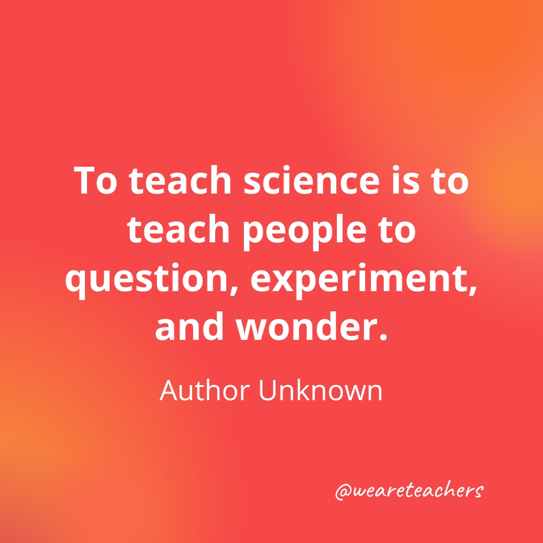 64. To teach science is to teach people to question, experiment, and wonder. — Author Unknown 64. To teach science is to teach people to question, experiment, and wonder. — Author Unknown- inspirational quotes for teachers