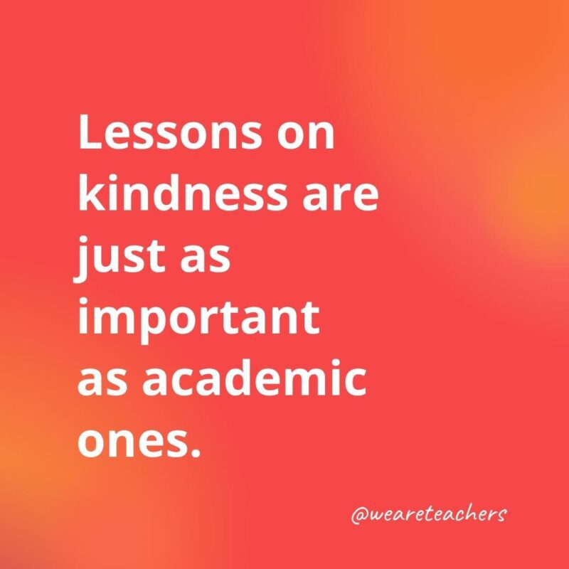 45 of Our All-Time Favorite Teacher Quotes Lessons on kindness are just as important.- inspirational quotes for teachers